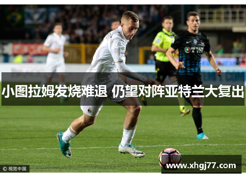 小图拉姆发烧难退 仍望对阵亚特兰大复出